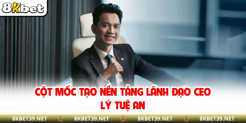 Cột mốc tạo nền tảng lãnh đạo CEO Lý Tuệ An