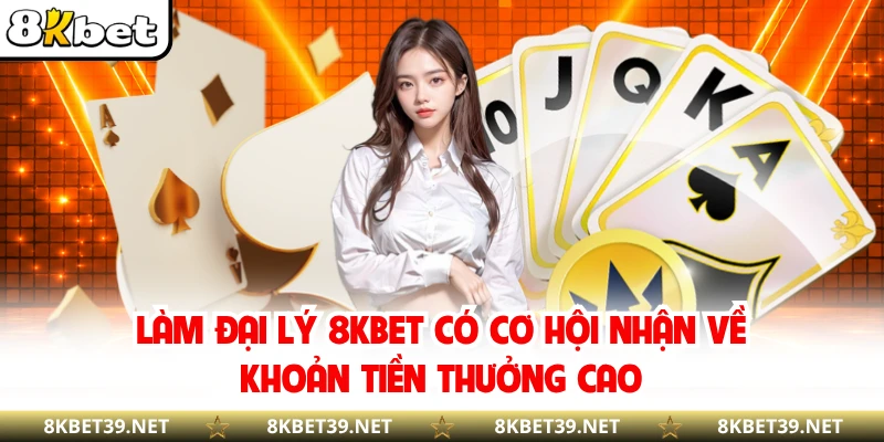 Làm đại lý 8KBET có cơ hội nhận về khoản tiền thưởng cao