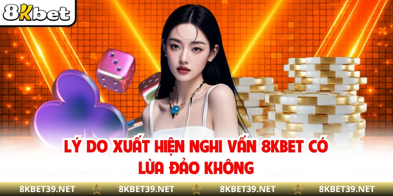 Lý do xuất hiện nghi vấn 8KBET có lừa đảo không