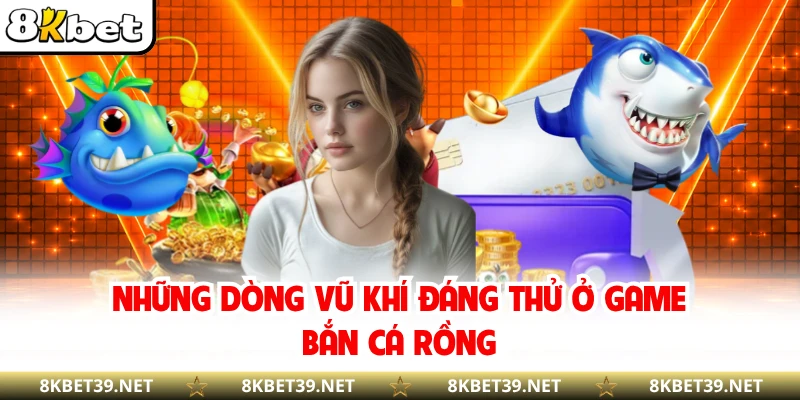 Những dòng vũ khí đáng thử ở game bắn cá rồng
